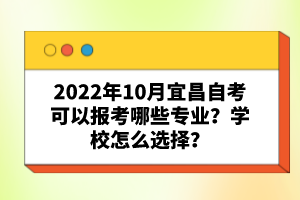 2022年10月宜昌自考可以報(bào)考哪些專業(yè)?學(xué)校怎么選擇?