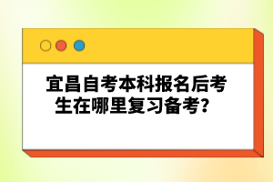 宜昌自考本科報(bào)名后考生在哪里復(fù)習(xí)備考?
