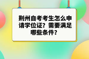 荊州自考考生怎么申請學位證?需要滿足哪些條件?