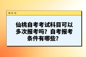 仙桃自考考試科目可以多次報(bào)考嗎?自考報(bào)考條件有哪些?