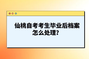 仙桃自考考生畢業(yè)后檔案怎么處理?