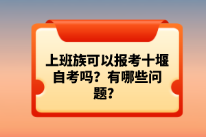 上班族可以報(bào)考十堰自考嗎?有哪些問題?