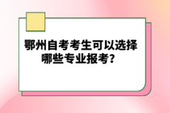 鄂州自考考生可以選擇哪些專業(yè)報(bào)考？