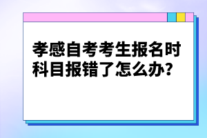孝感自考考生報(bào)名時(shí)科目報(bào)錯了怎么辦?
