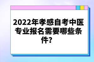 2022年孝感自考中醫(yī)專業(yè)報名需要哪些條件？