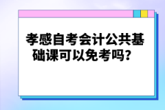 孝感自考會(huì)計(jì)公共基礎(chǔ)課可以免考嗎？