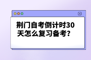 荊門自考倒計(jì)時(shí)30天怎么復(fù)習(xí)備考?