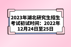 2023年湖北研究生招生考試初試時(shí)間:2022年12月24日至25日