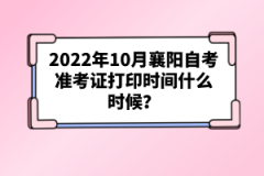 2022年10月襄陽自考準考證打印時間什么時候?
