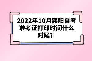 2022年10月襄陽自考準(zhǔn)考證打印時(shí)間什么時(shí)候？