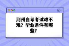 荊州自考考試難不難?畢業(yè)條件有哪些?