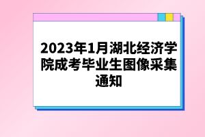 2023年1月湖北經濟學院成考畢業(yè)生圖像采集通知