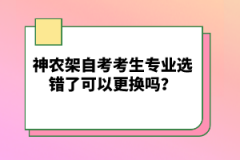 神農(nóng)架自考考生專業(yè)選錯了可以更換嗎？