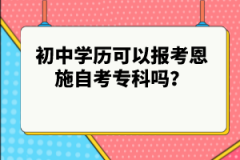 初中學(xué)歷可以報考恩施自考專科嗎?