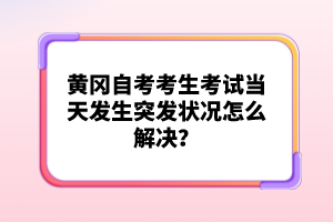 黃岡自考考生考試當天發(fā)生突發(fā)狀況怎么解決？