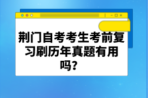 荊門自考考生考前復習刷歷年真題有用嗎?