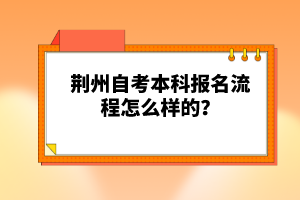 荊州自考本科報(bào)名流程怎么樣的?