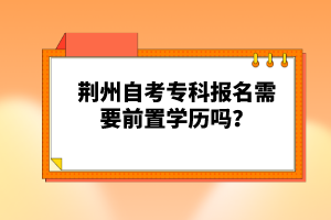 荊州自考專科報名需要前置學(xué)歷嗎?
