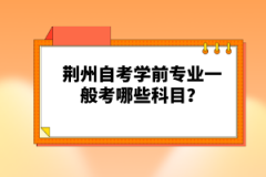 荊州自考學前專業(yè)一般考哪些科目?
