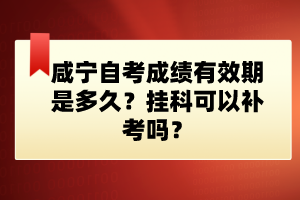 咸寧自考成績有效期是多久？掛科可以補(bǔ)考嗎？