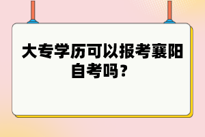 大專學(xué)歷可以報(bào)考襄陽自考嗎?
