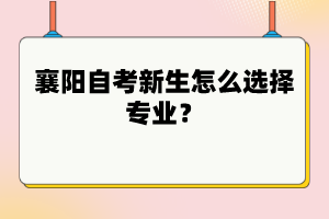襄陽自考新生怎么選擇專業(yè)？