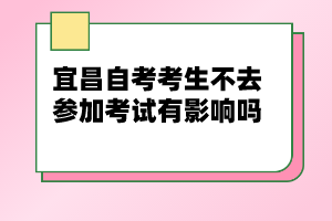 宜昌自考考生不去參加考試有影響嗎?
