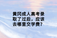 黃岡成人高考錄取了過后，應(yīng)該去哪里交學費？