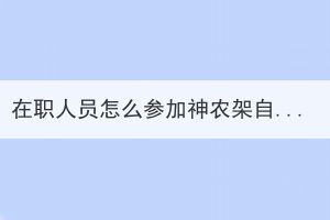 在職人員怎么參加神農(nóng)架自考考試?